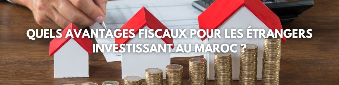Quels avantages fiscaux pour les &eacute;trangers investissant au Maroc ?